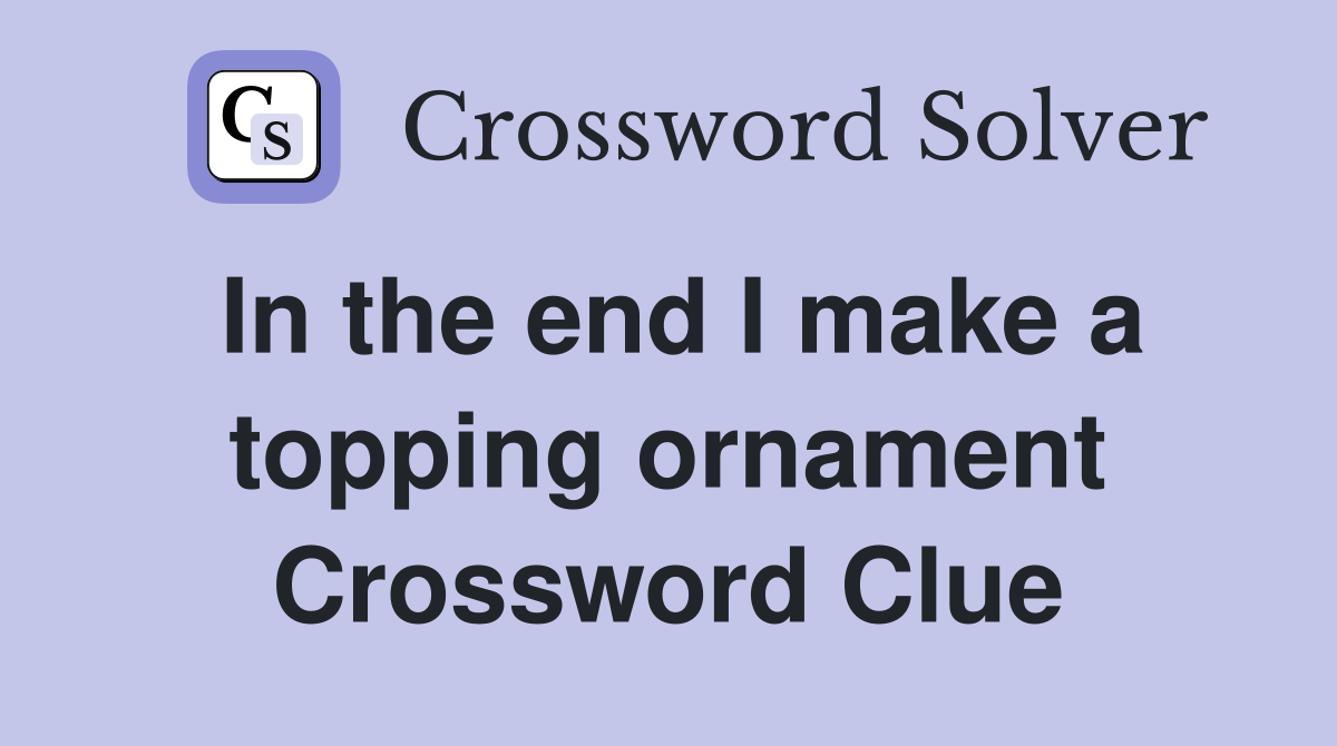 In the end I make a topping ornament Crossword Clue Answers